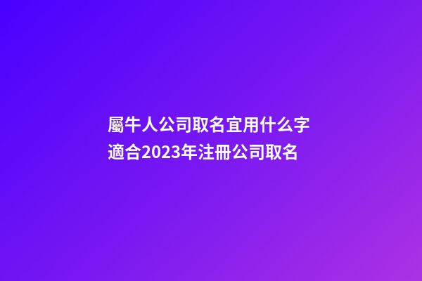 屬牛人公司取名宜用什么字 適合2023年注冊公司取名-第1張-公司起名-玄機派
